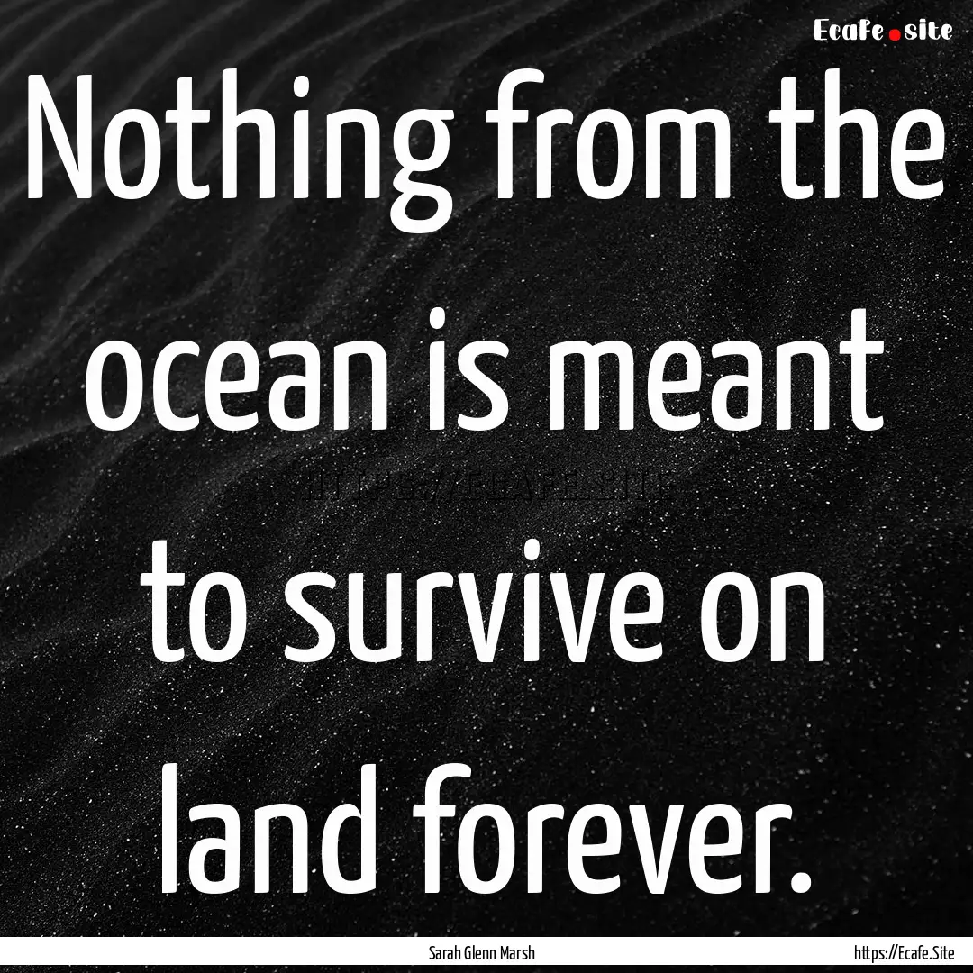 Nothing from the ocean is meant to survive.... : Quote by Sarah Glenn Marsh