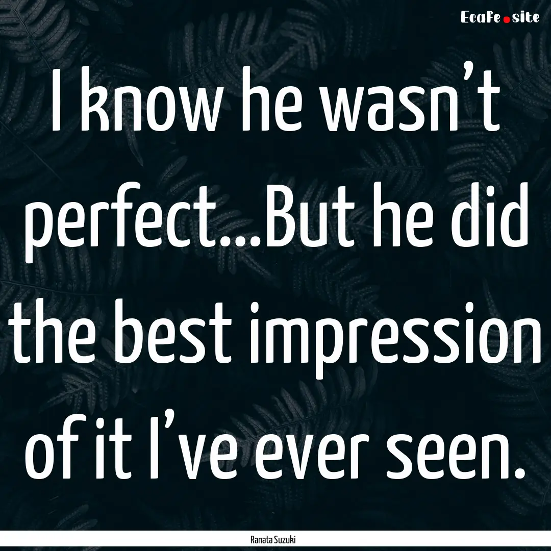 I know he wasn’t perfect…But he did the.... : Quote by Ranata Suzuki