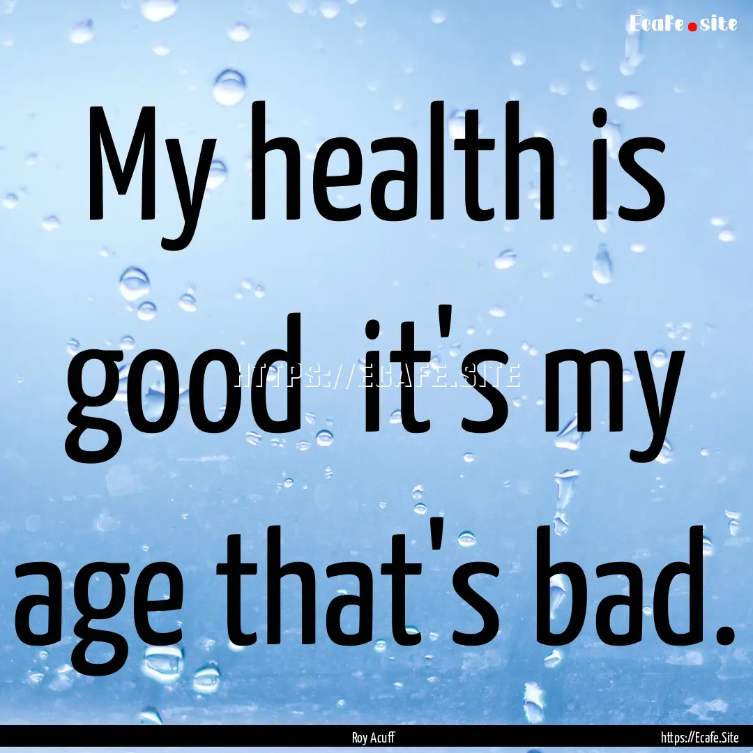 My health is good it's my age that's bad..... : Quote by Roy Acuff