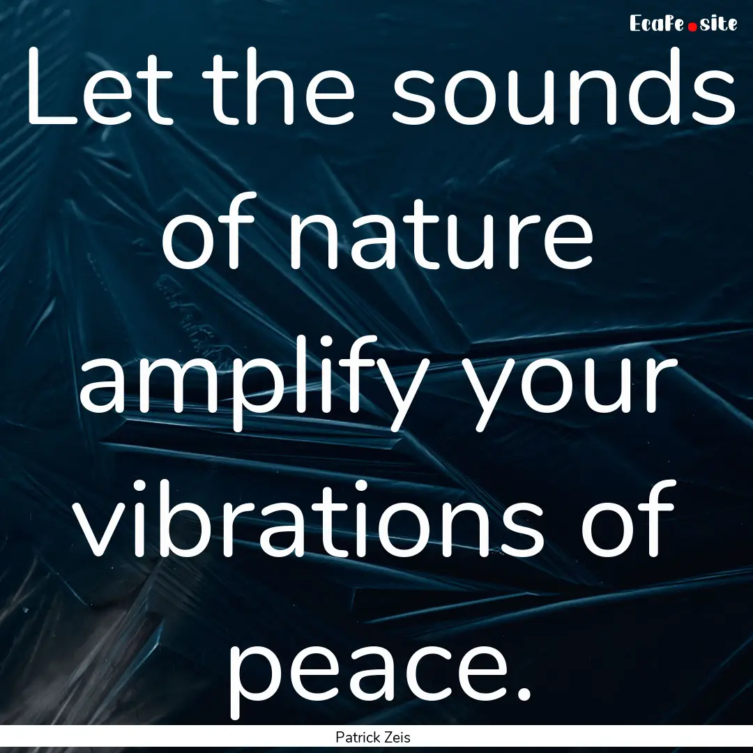 Let the sounds of nature amplify your vibrations.... : Quote by Patrick Zeis