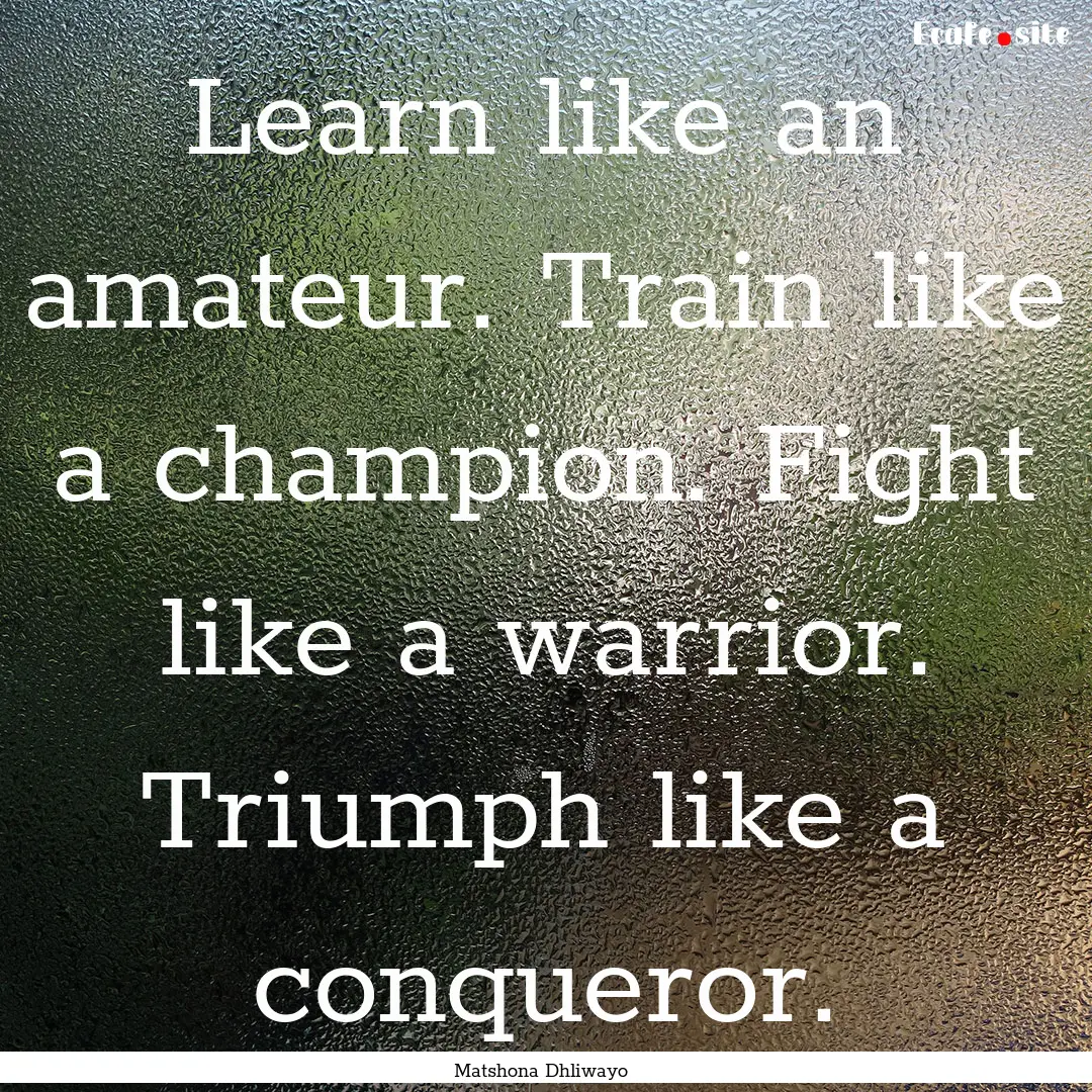 Learn like an amateur. Train like a champion..... : Quote by Matshona Dhliwayo