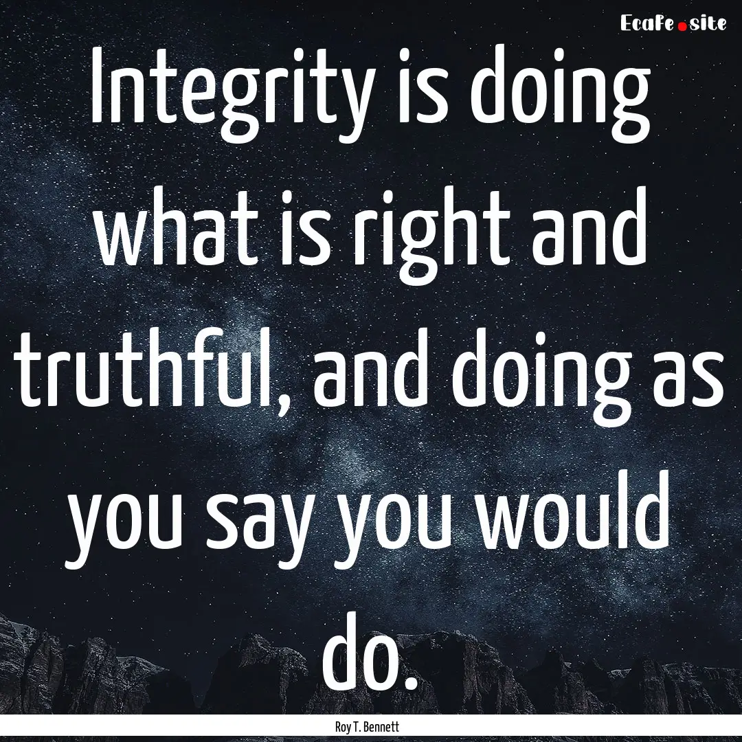 Integrity is doing what is right and truthful,.... : Quote by Roy T. Bennett