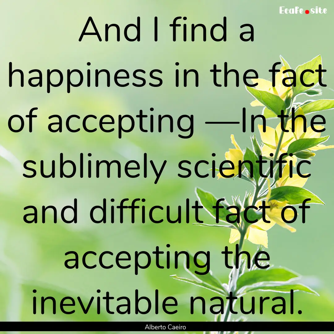 And I find a happiness in the fact of accepting.... : Quote by Alberto Caeiro