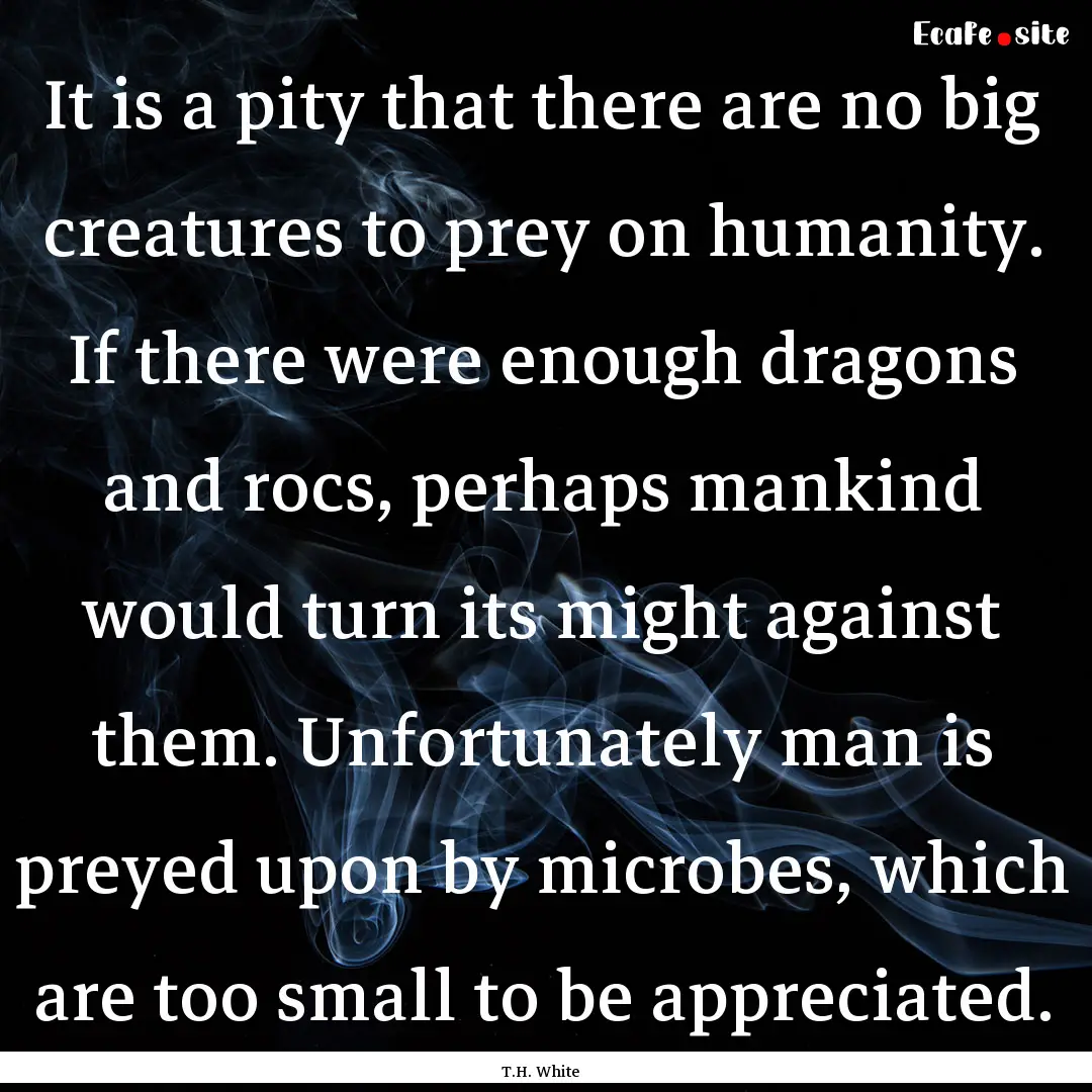 It is a pity that there are no big creatures.... : Quote by T.H. White