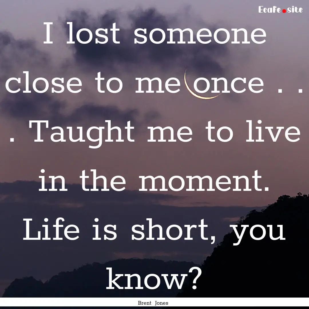 I lost someone close to me once . . . Taught.... : Quote by Brent Jones