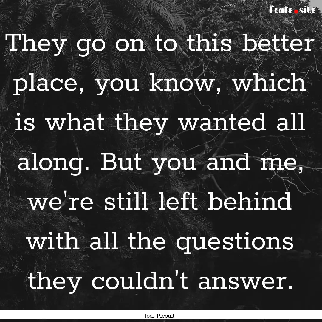 They go on to this better place, you know,.... : Quote by Jodi Picoult