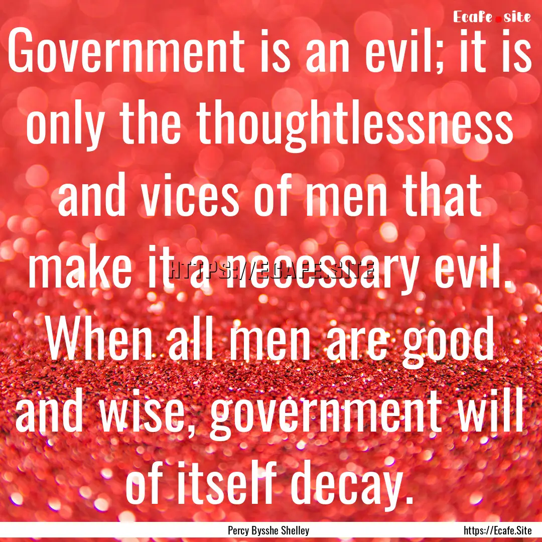 Government is an evil; it is only the thoughtlessness.... : Quote by Percy Bysshe Shelley