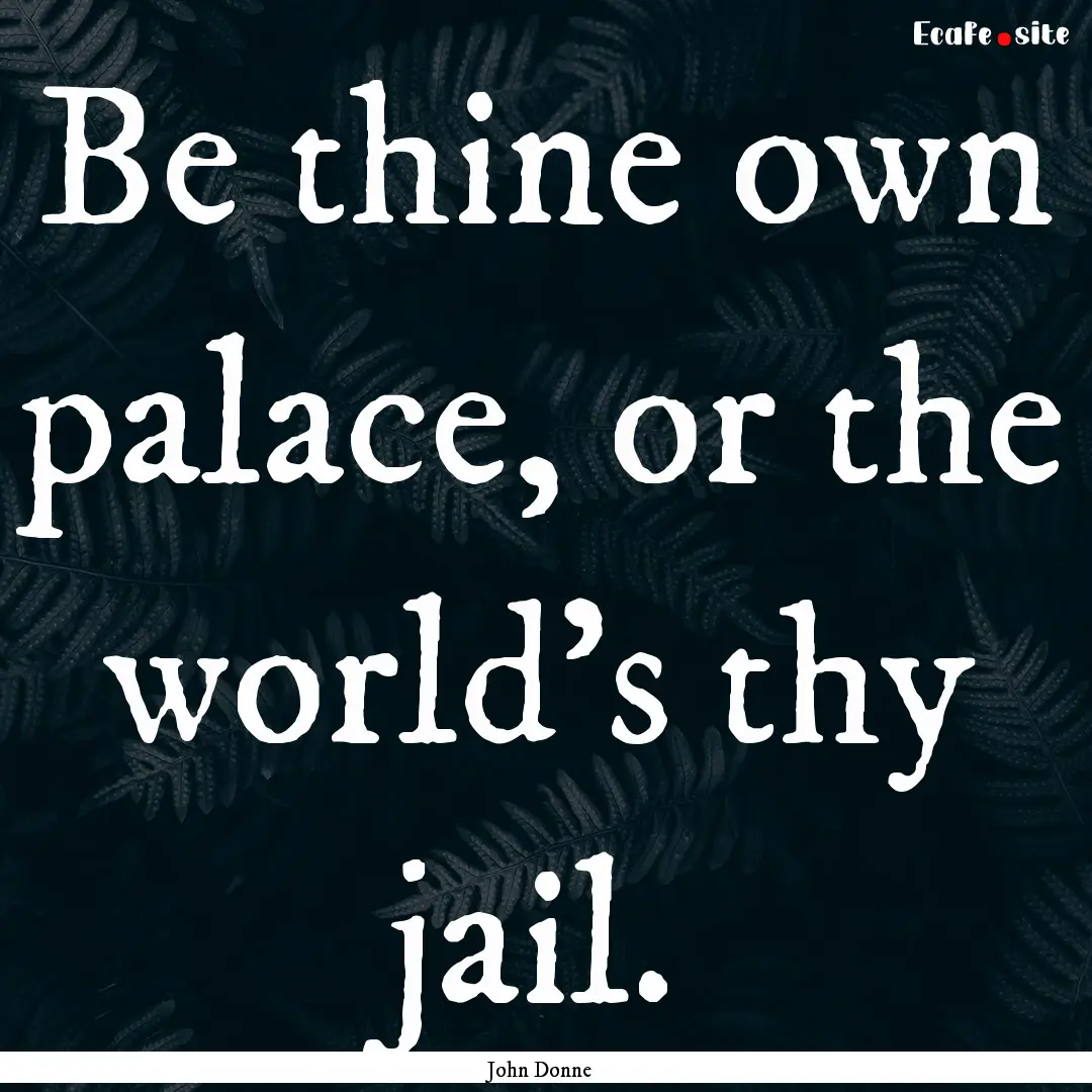 Be thine own palace, or the world's thy jail..... : Quote by John Donne