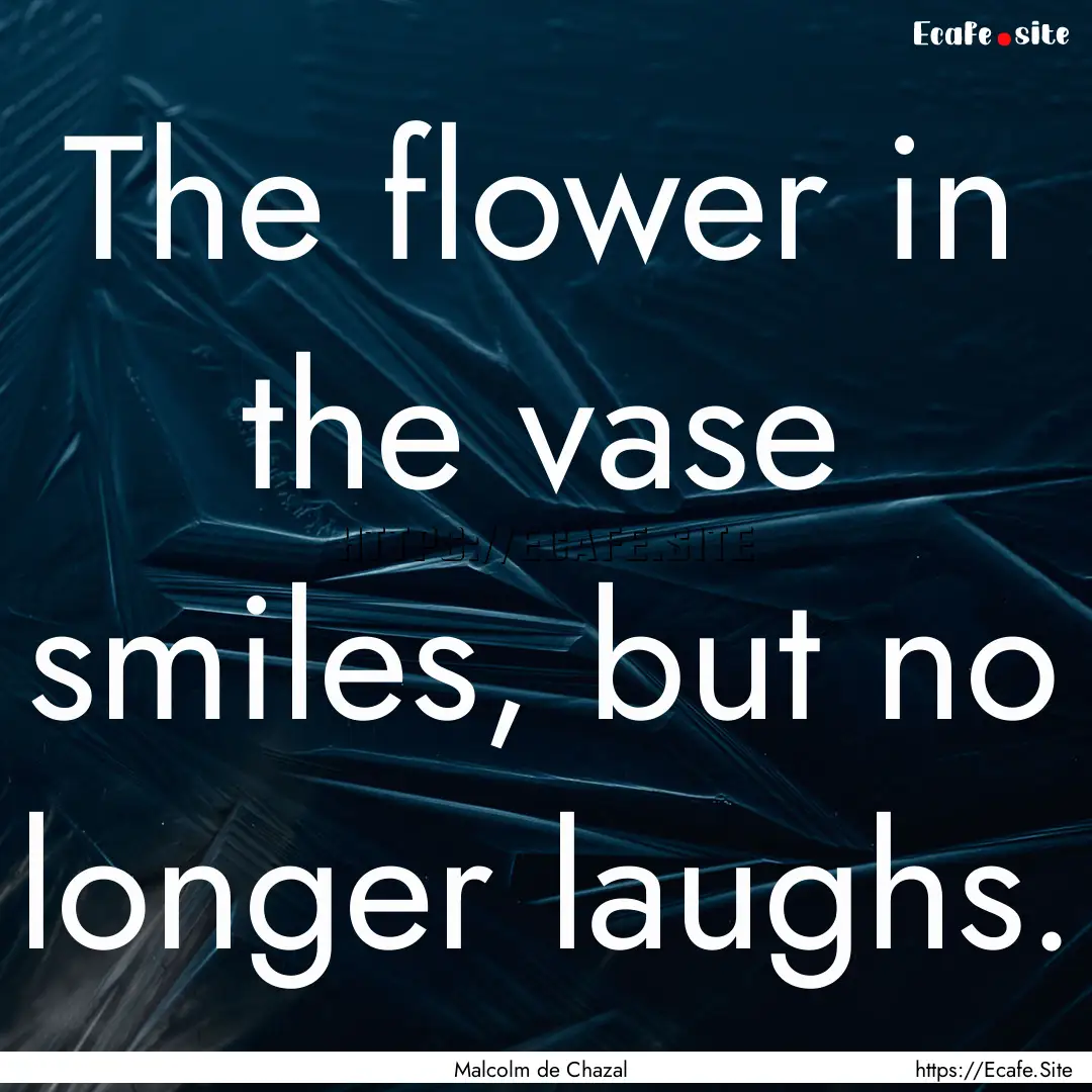 The flower in the vase smiles, but no longer.... : Quote by Malcolm de Chazal