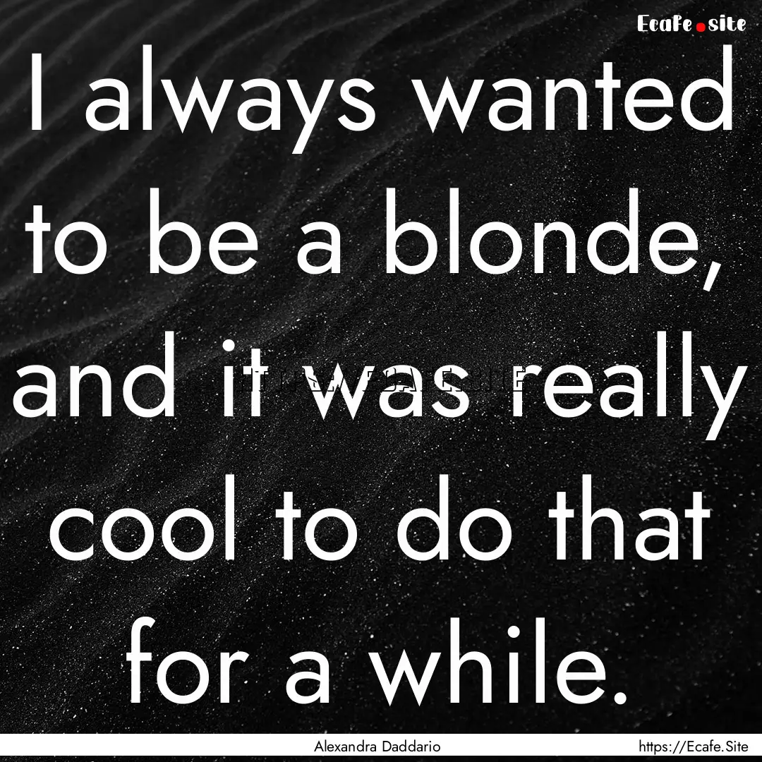 I always wanted to be a blonde, and it was.... : Quote by Alexandra Daddario