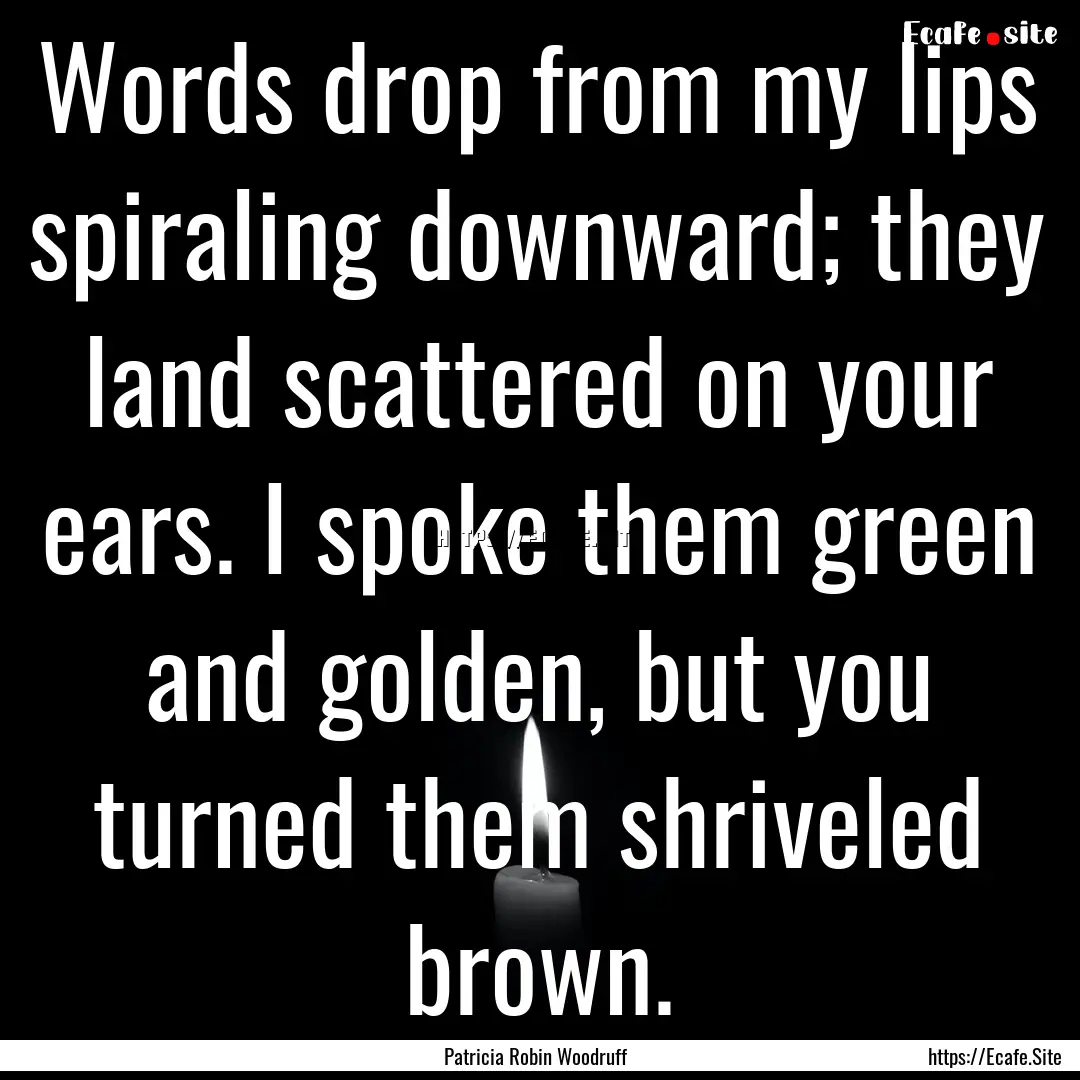 Words drop from my lips spiraling downward;.... : Quote by Patricia Robin Woodruff