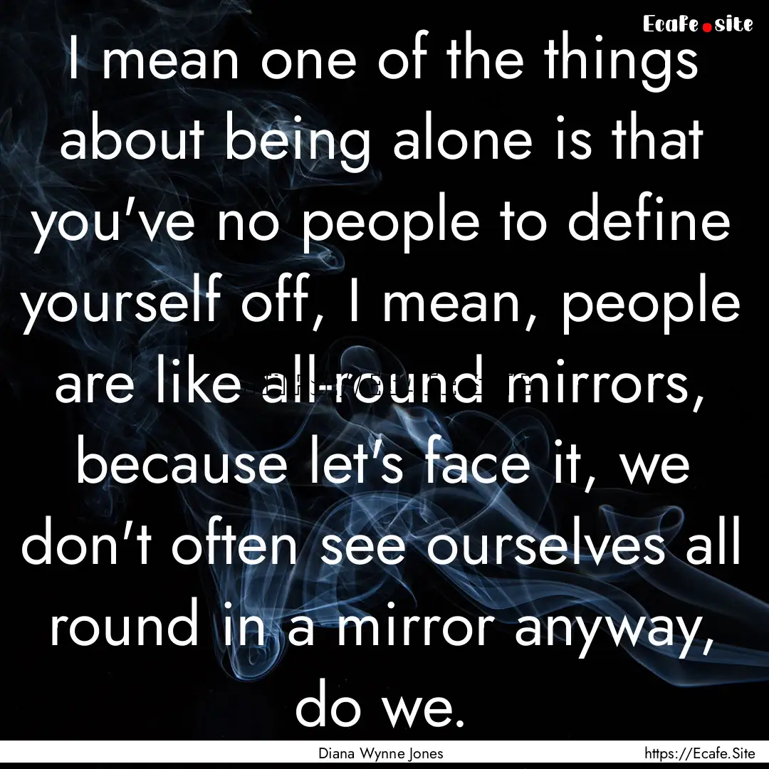 I mean one of the things about being alone.... : Quote by Diana Wynne Jones