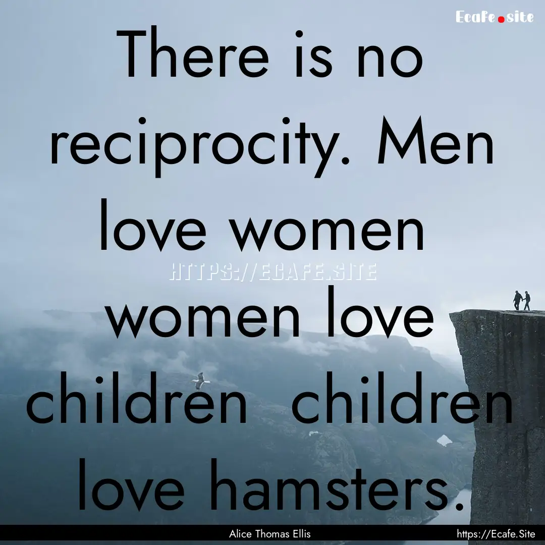 There is no reciprocity. Men love women .... : Quote by Alice Thomas Ellis