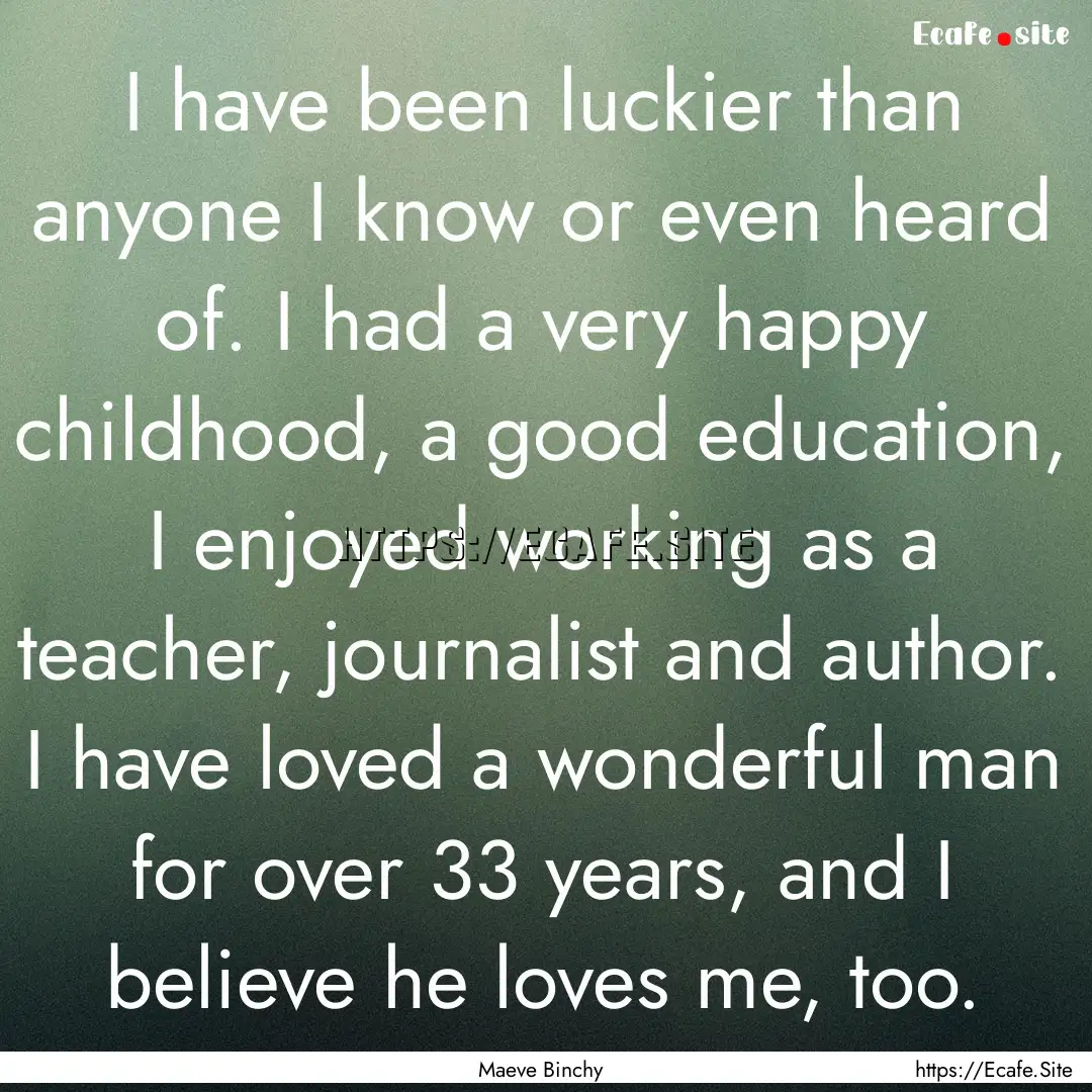 I have been luckier than anyone I know or.... : Quote by Maeve Binchy