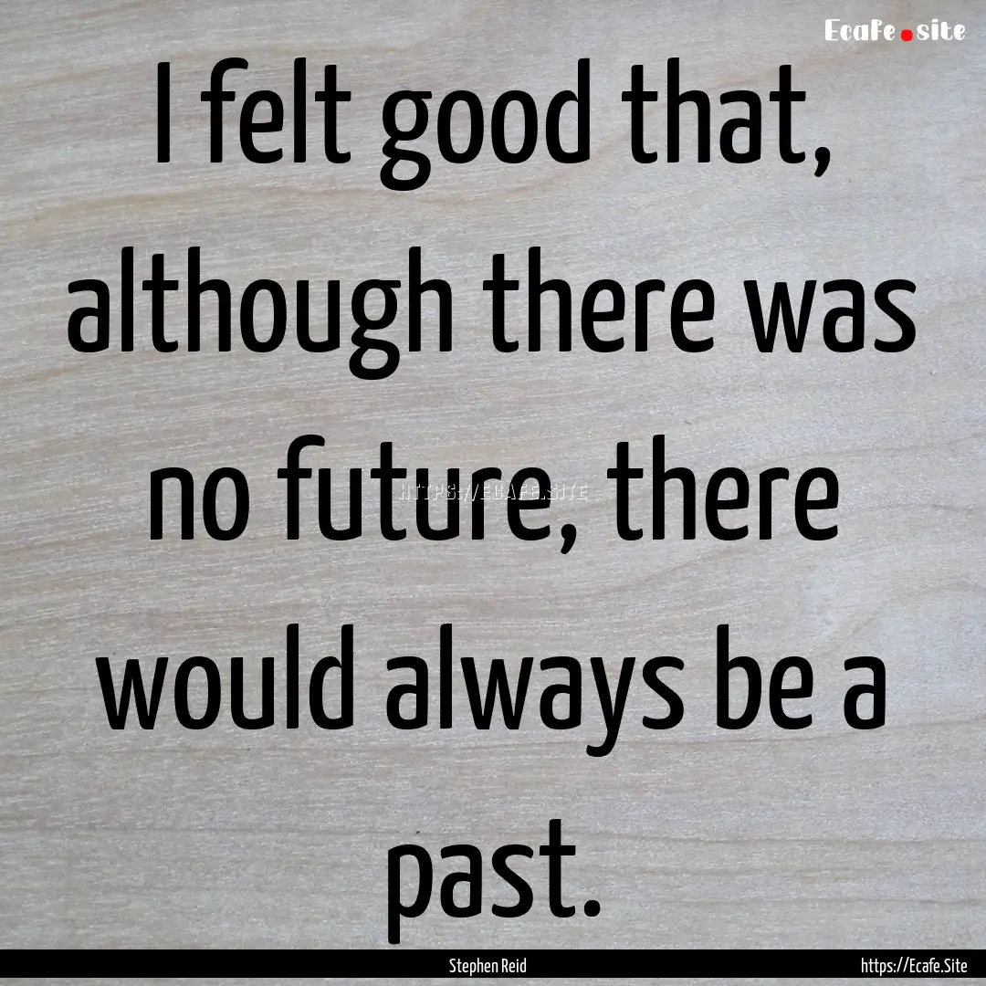 I felt good that, although there was no future,.... : Quote by Stephen Reid