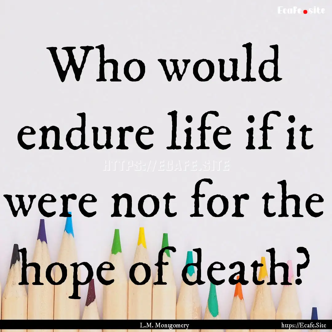 Who would endure life if it were not for.... : Quote by L.M. Montgomery