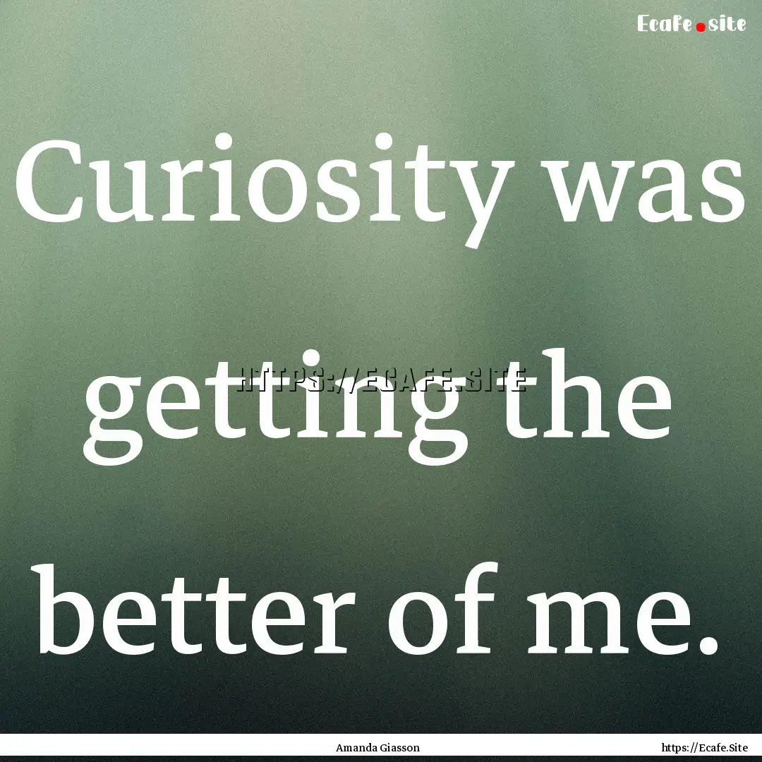 Curiosity was getting the better of me. : Quote by Amanda Giasson