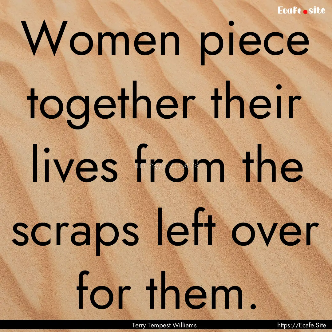 Women piece together their lives from the.... : Quote by Terry Tempest Williams