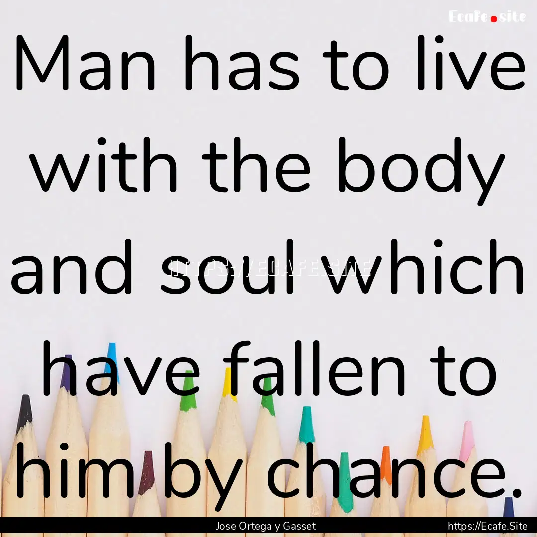 Man has to live with the body and soul which.... : Quote by Jose Ortega y Gasset