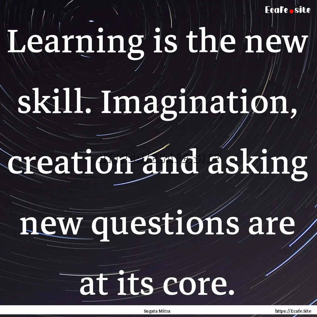 Learning is the new skill. Imagination, creation.... : Quote by Sugata Mitra