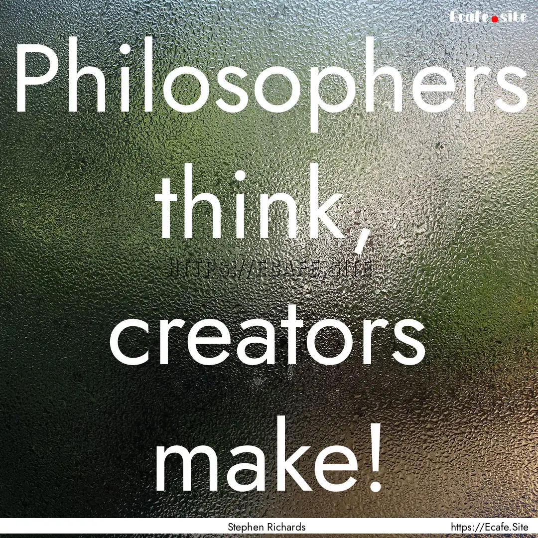 Philosophers think, creators make! : Quote by Stephen Richards