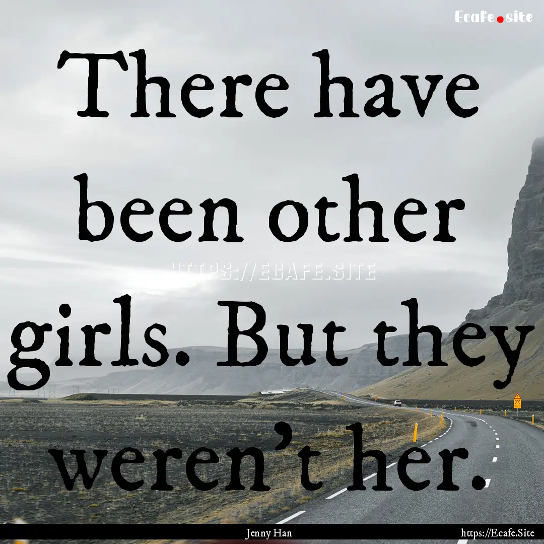 There have been other girls. But they weren't.... : Quote by Jenny Han