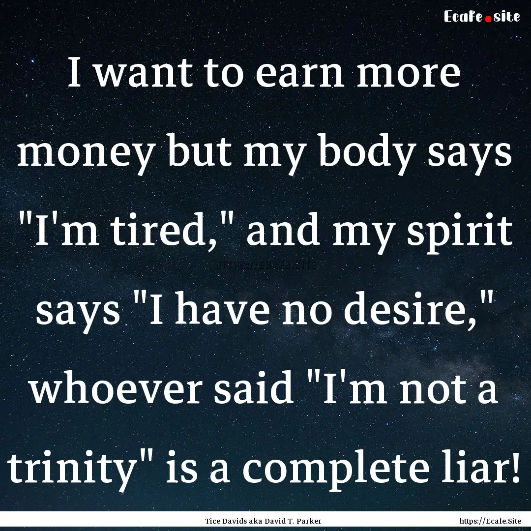 I want to earn more money but my body says.... : Quote by Tice Davids aka David T. Parker