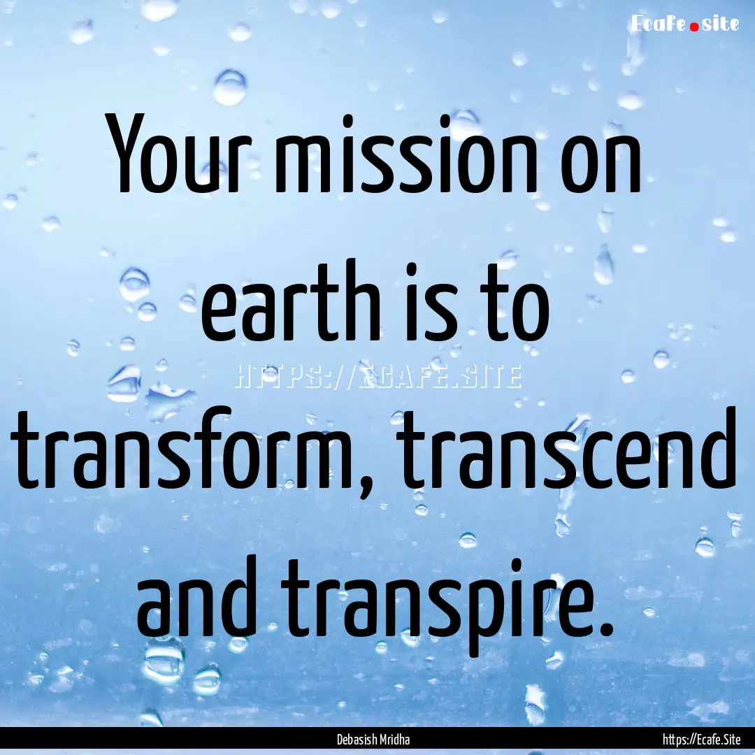 Your mission on earth is to transform, transcend.... : Quote by Debasish Mridha