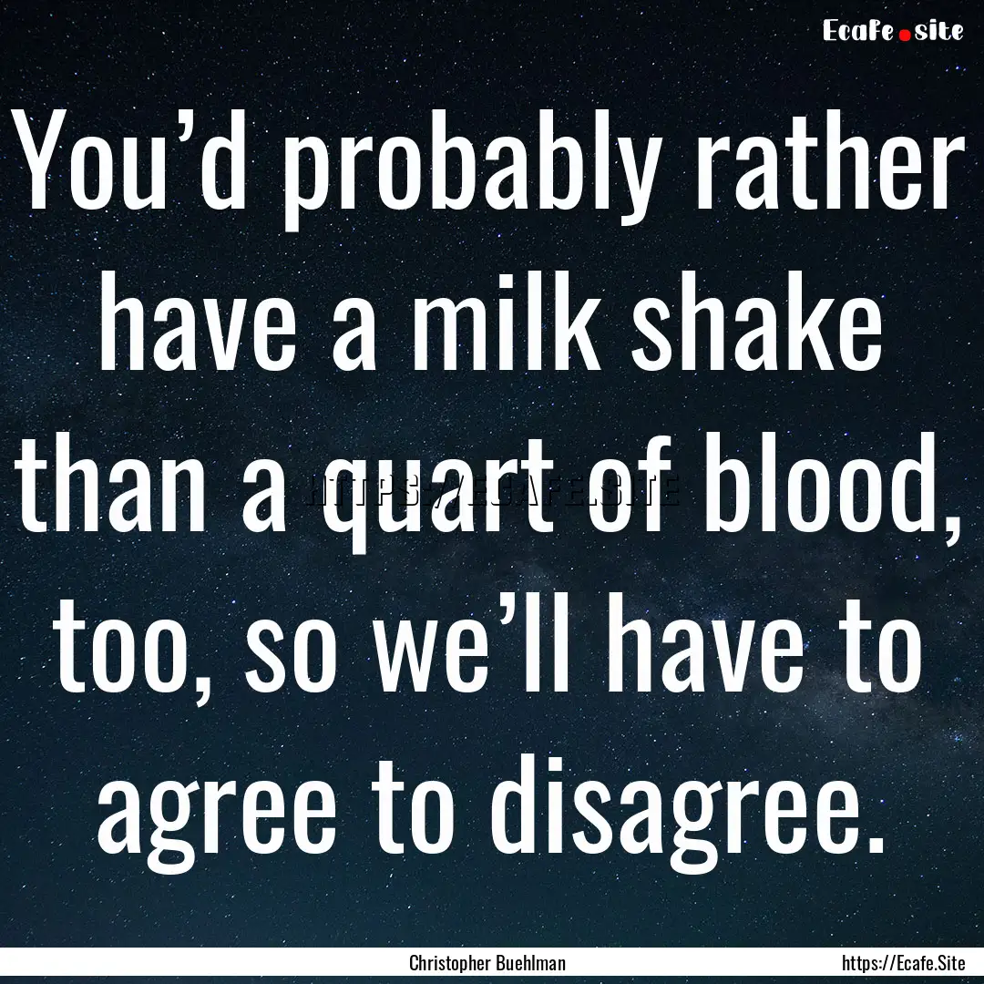 You’d probably rather have a milk shake.... : Quote by Christopher Buehlman