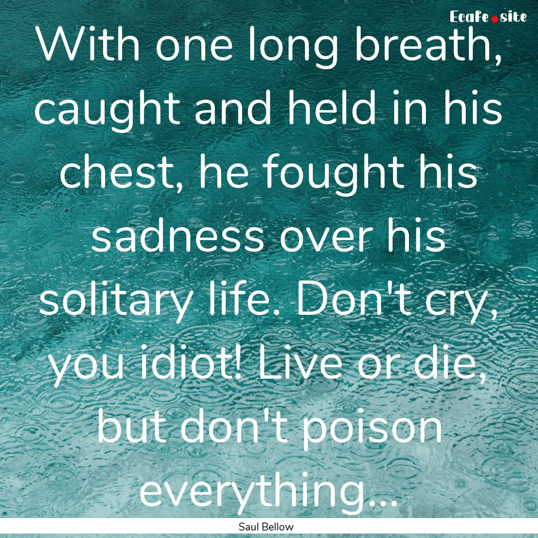 With one long breath, caught and held in.... : Quote by Saul Bellow