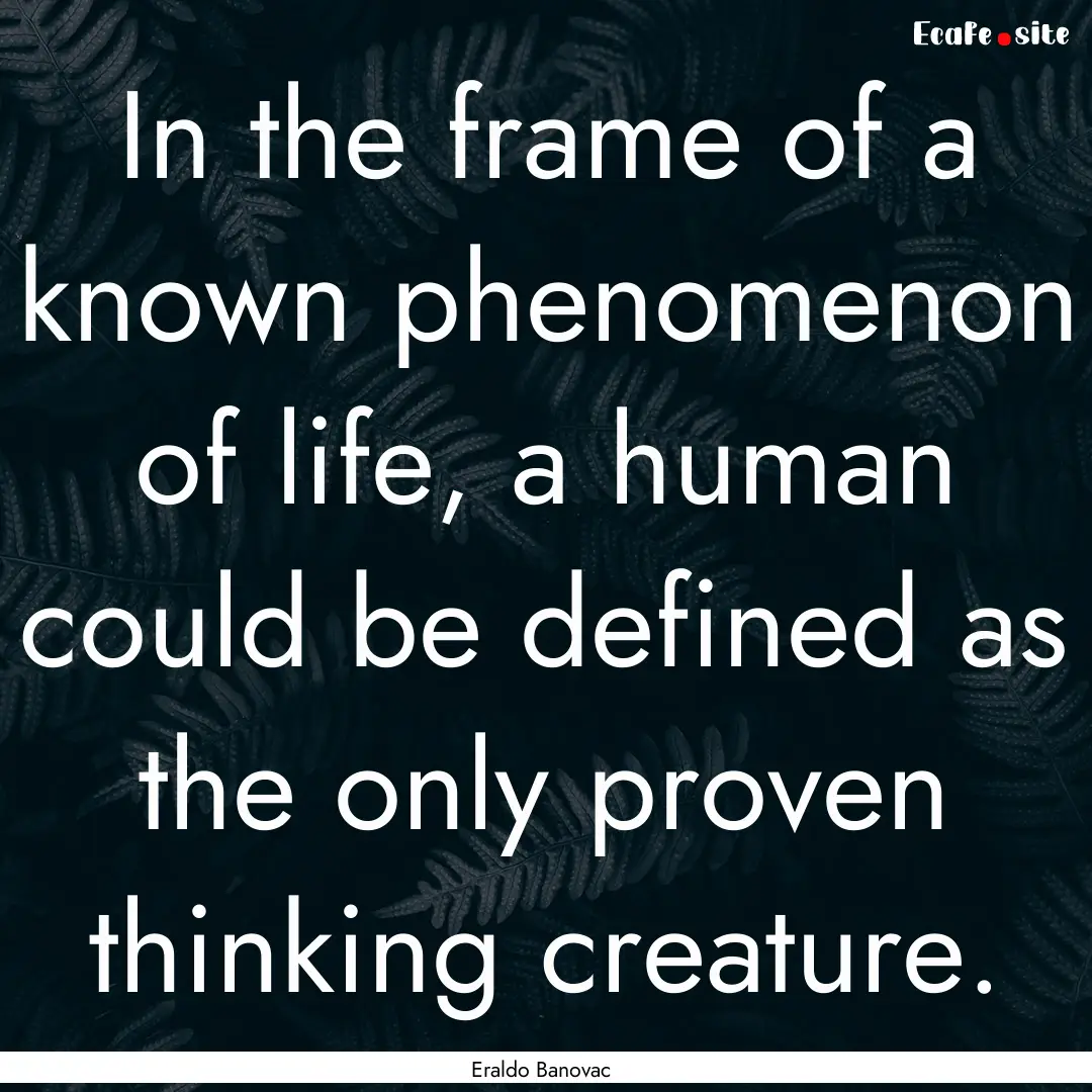 In the frame of a known phenomenon of life,.... : Quote by Eraldo Banovac