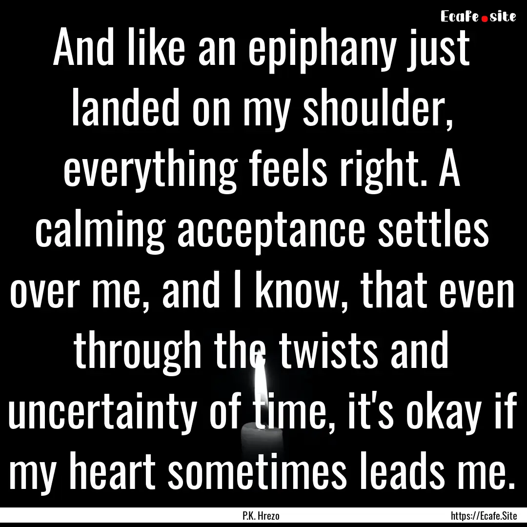 And like an epiphany just landed on my shoulder,.... : Quote by P.K. Hrezo