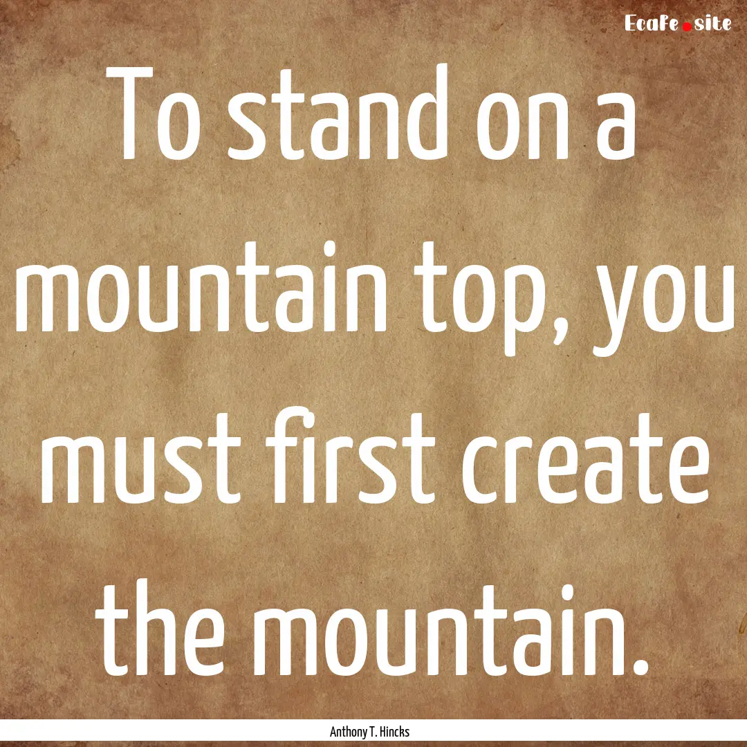 To stand on a mountain top, you must first.... : Quote by Anthony T. Hincks