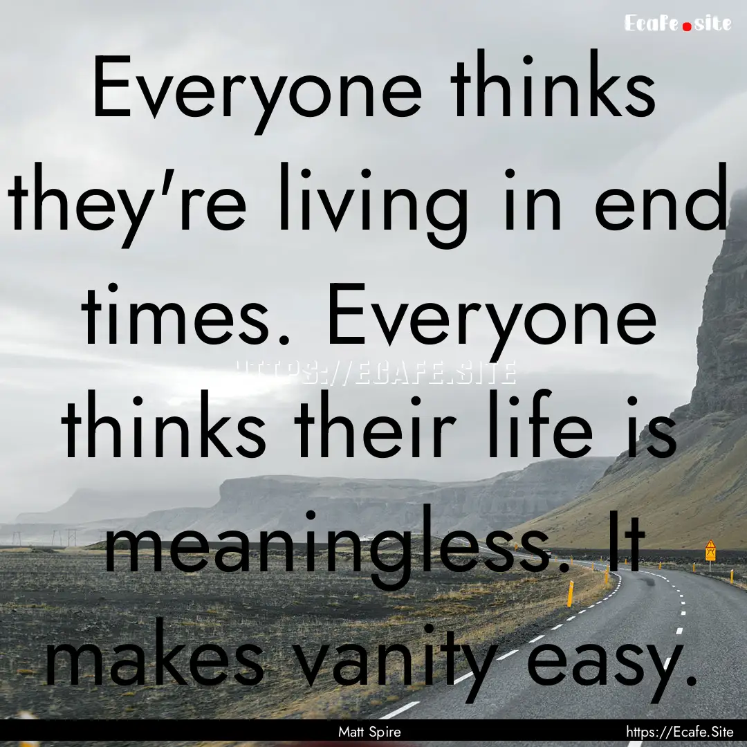 Everyone thinks they're living in end times..... : Quote by Matt Spire