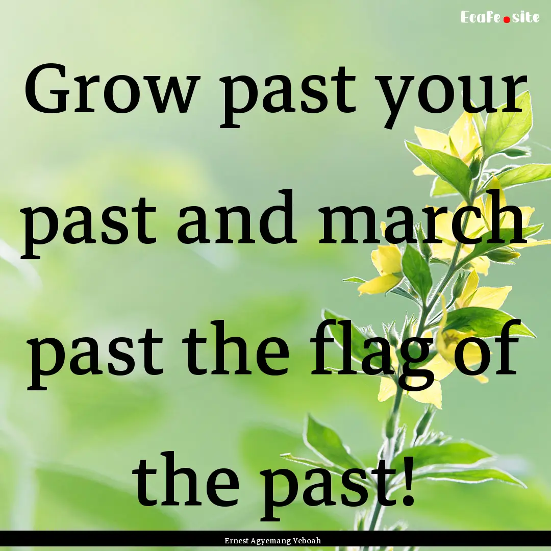 Grow past your past and march past the flag.... : Quote by Ernest Agyemang Yeboah