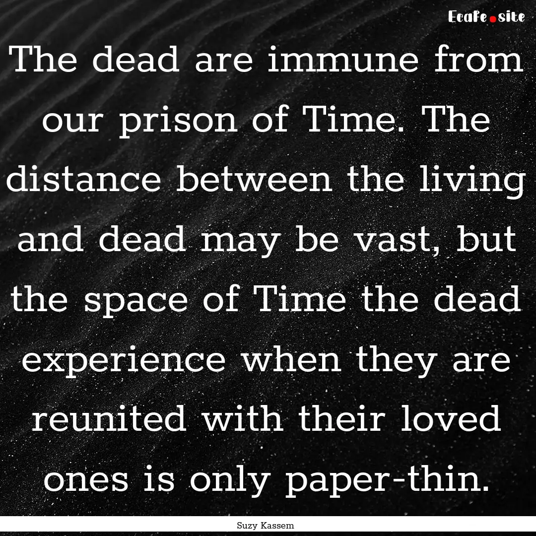 The dead are immune from our prison of Time..... : Quote by Suzy Kassem