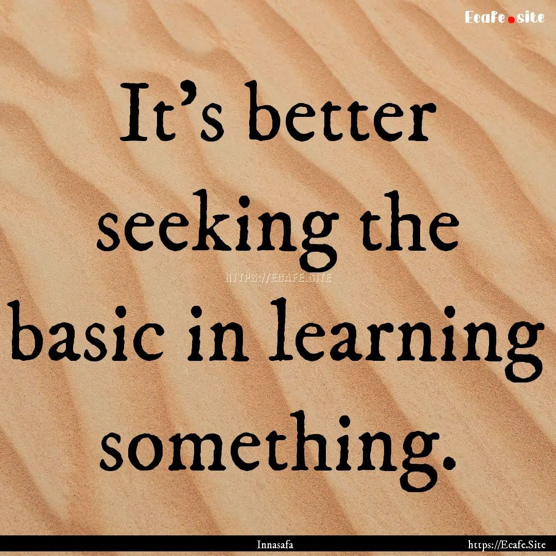 It's better seeking the basic in learning.... : Quote by Innasafa