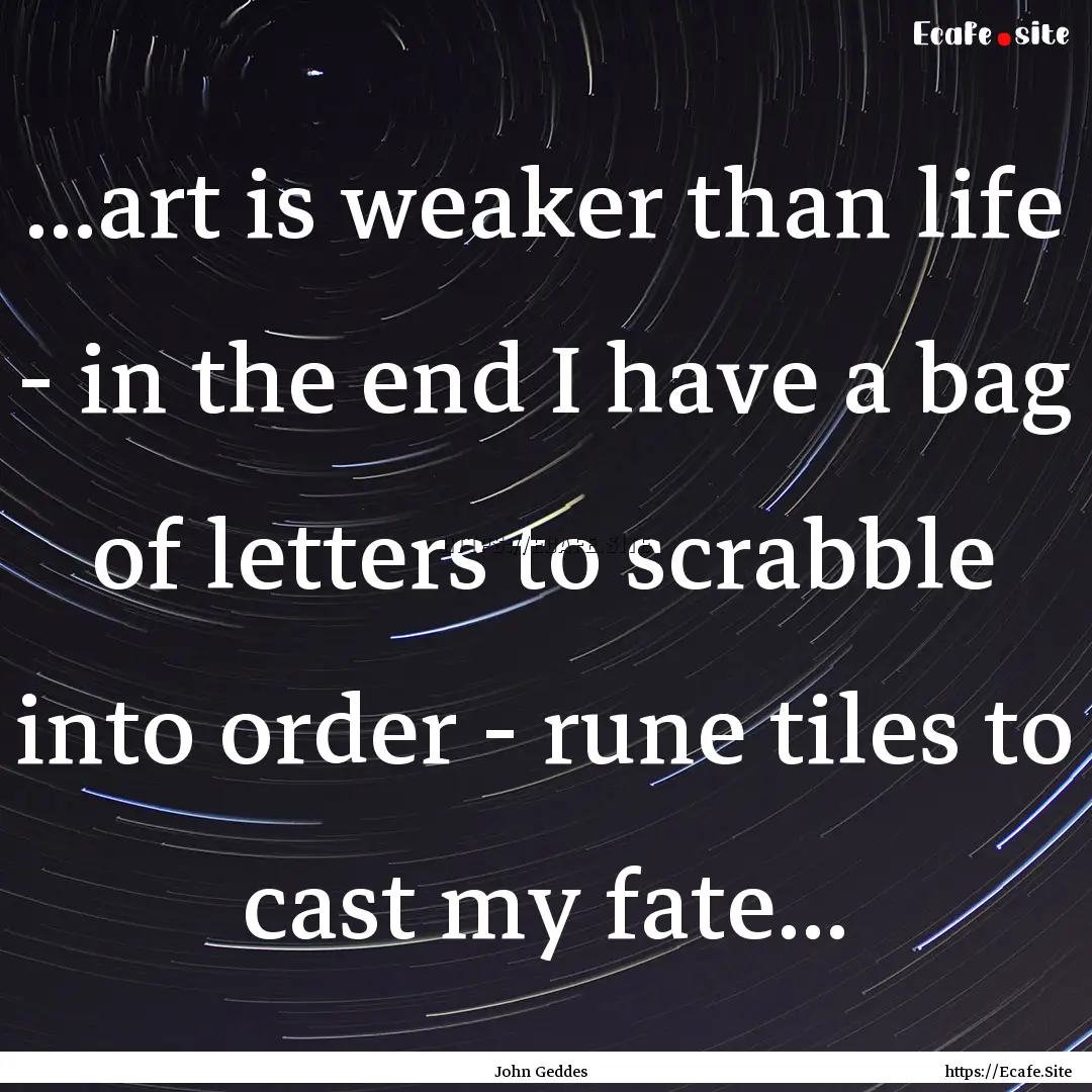 ...art is weaker than life - in the end I.... : Quote by John Geddes