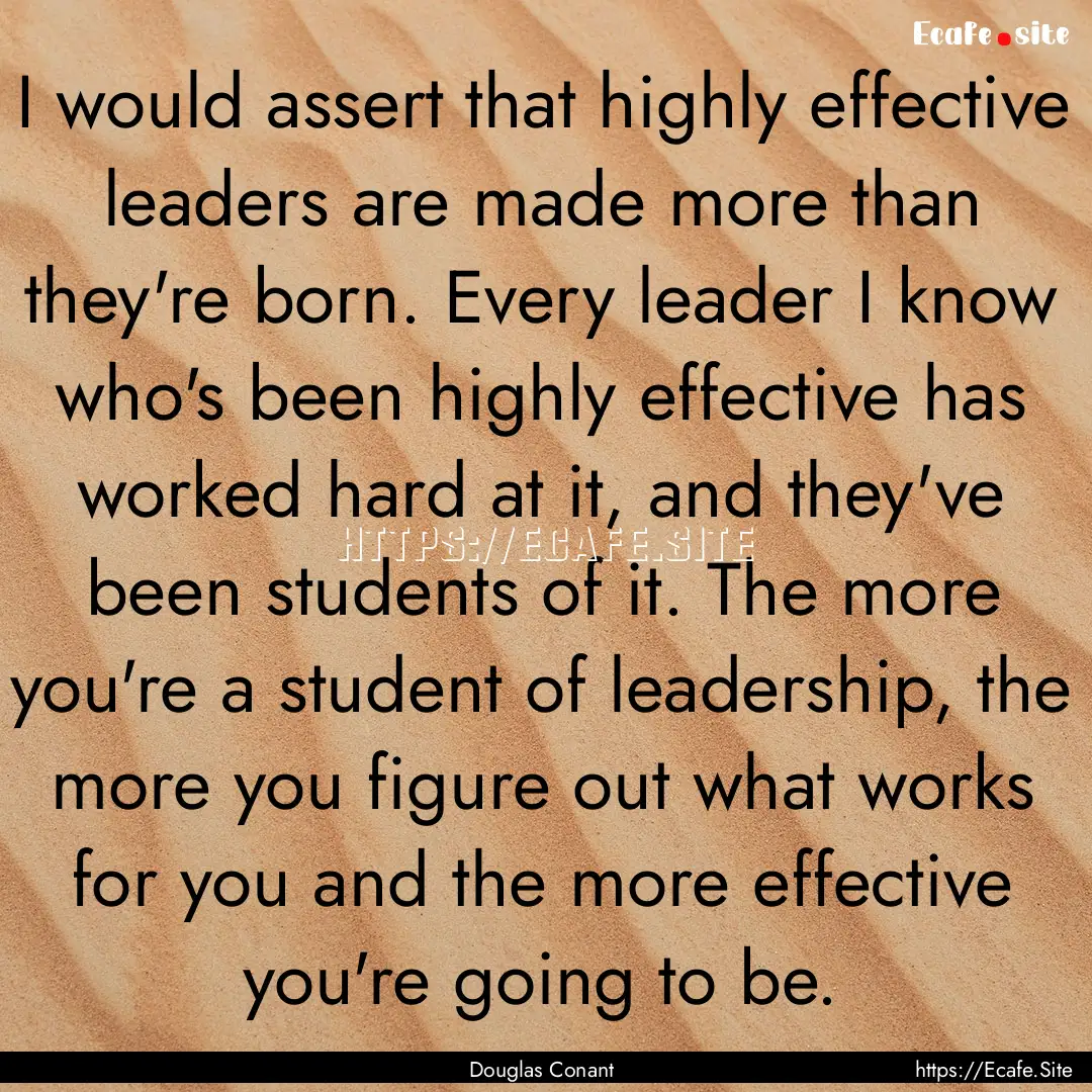 I would assert that highly effective leaders.... : Quote by Douglas Conant