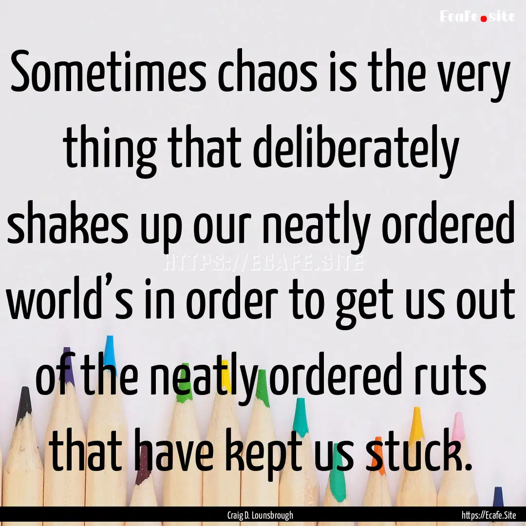 Sometimes chaos is the very thing that deliberately.... : Quote by Craig D. Lounsbrough