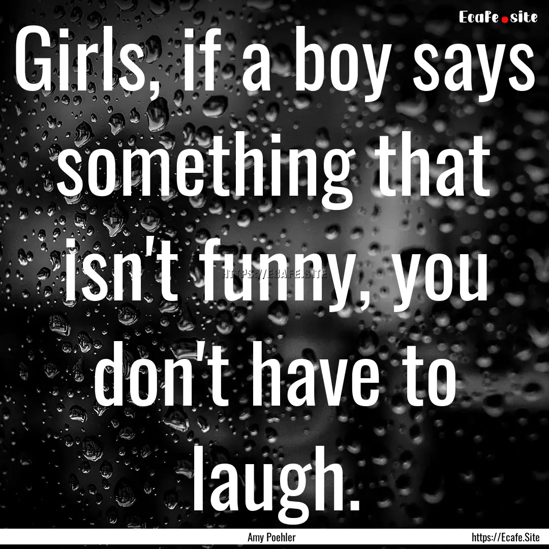 Girls, if a boy says something that isn't.... : Quote by Amy Poehler