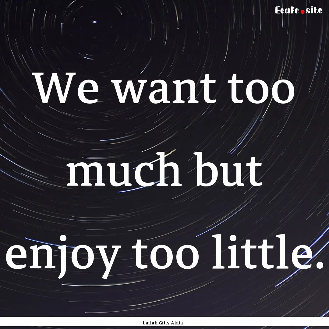 We want too much but enjoy too little. : Quote by Lailah Gifty Akita