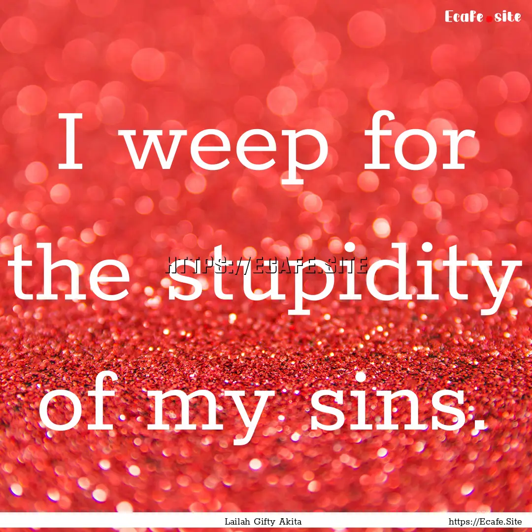 I weep for the stupidity of my sins. : Quote by Lailah Gifty Akita