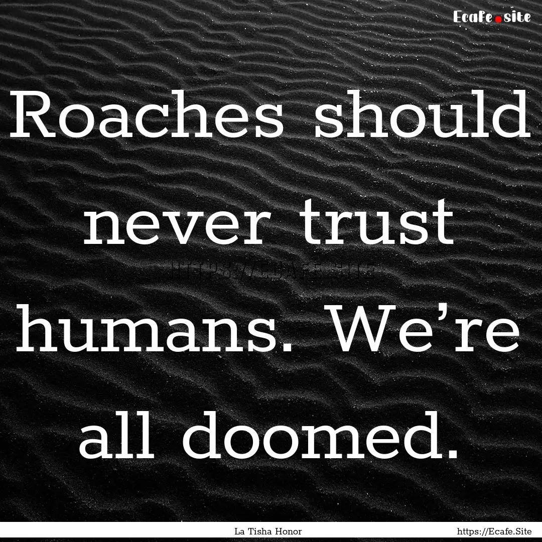 Roaches should never trust humans. We’re.... : Quote by La Tisha Honor