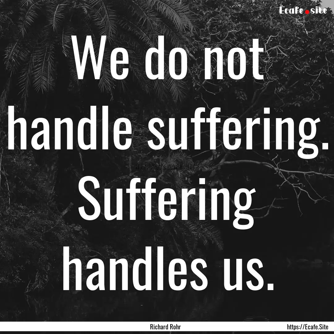 We do not handle suffering. Suffering handles.... : Quote by Richard Rohr