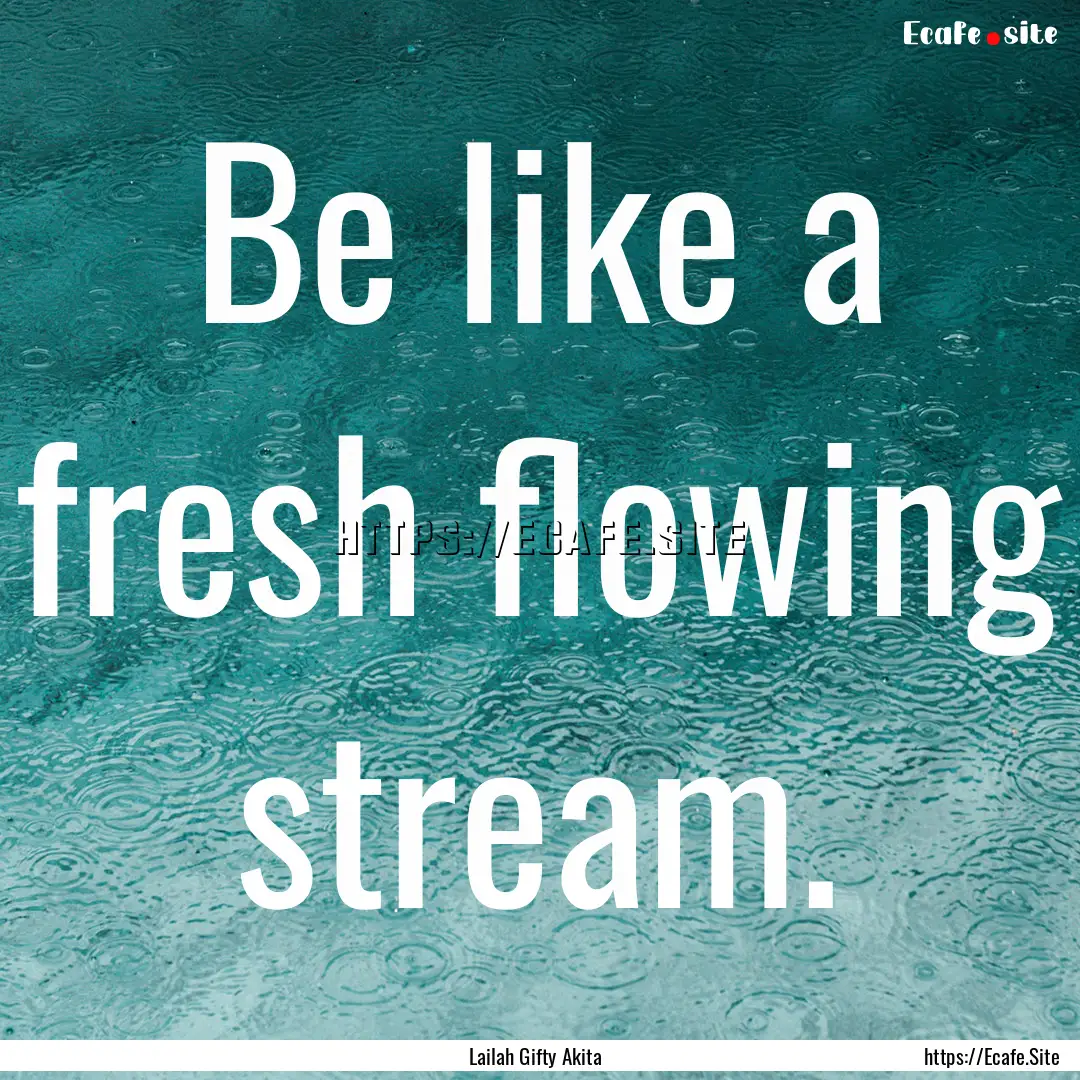 Be like a fresh flowing stream. : Quote by Lailah Gifty Akita