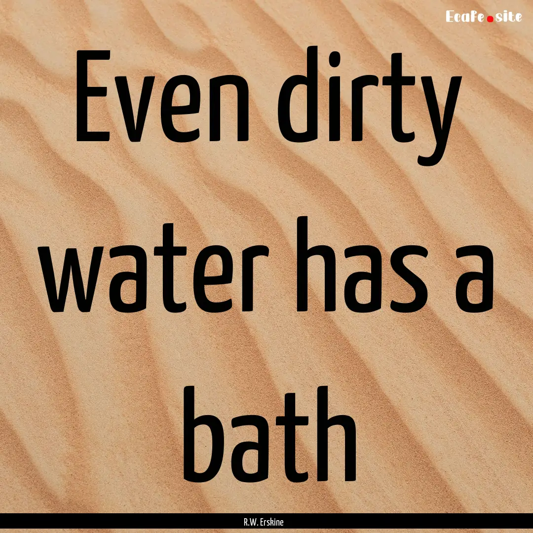 Even dirty water has a bath : Quote by R.W. Erskine