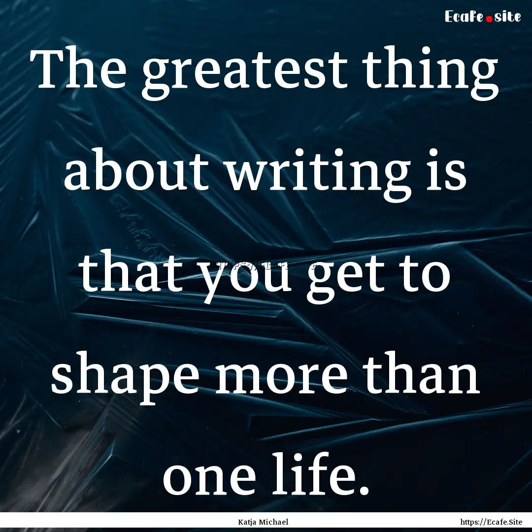 The greatest thing about writing is that.... : Quote by Katja Michael