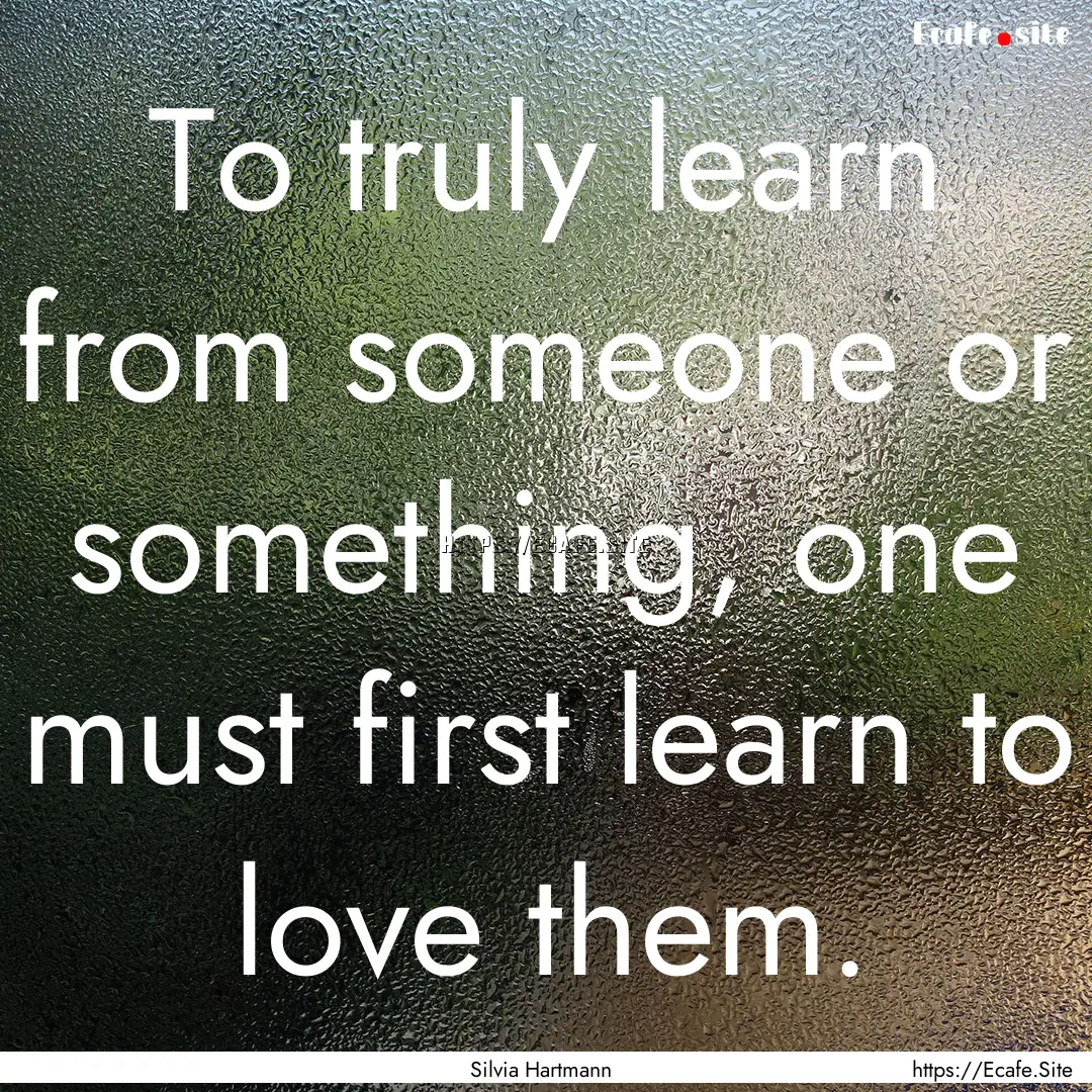 To truly learn from someone or something,.... : Quote by Silvia Hartmann