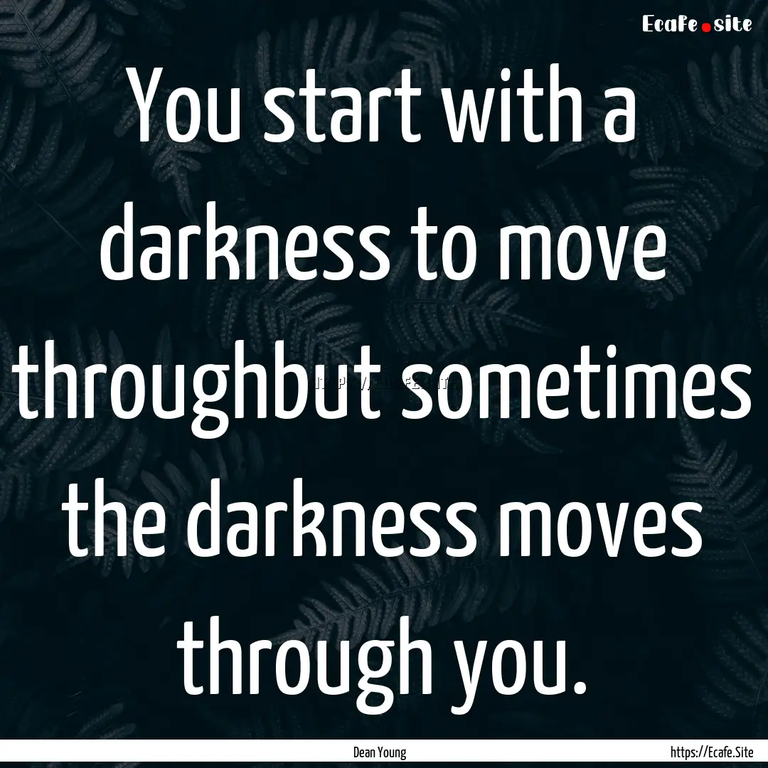 You start with a darkness to move throughbut.... : Quote by Dean Young